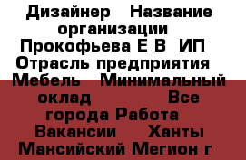 Дизайнер › Название организации ­ Прокофьева Е.В, ИП › Отрасль предприятия ­ Мебель › Минимальный оклад ­ 40 000 - Все города Работа » Вакансии   . Ханты-Мансийский,Мегион г.